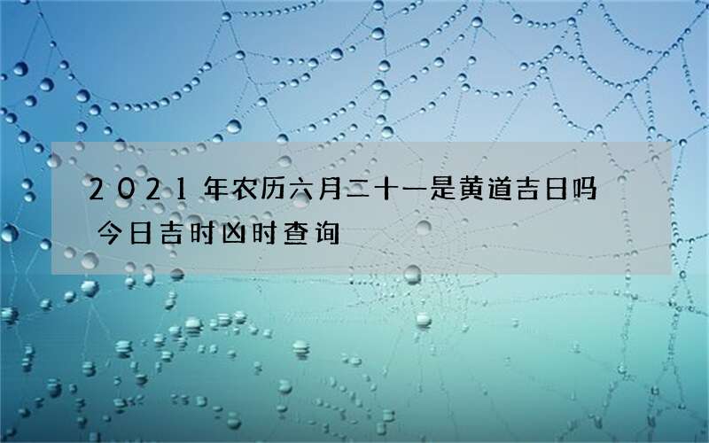 2021年农历六月二十一是黄道吉日吗 今日吉时凶时查询